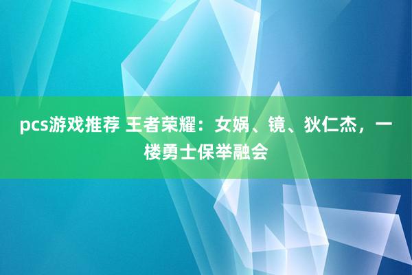 pcs游戏推荐 王者荣耀：女娲、镜、狄仁杰，一楼勇士保举融会