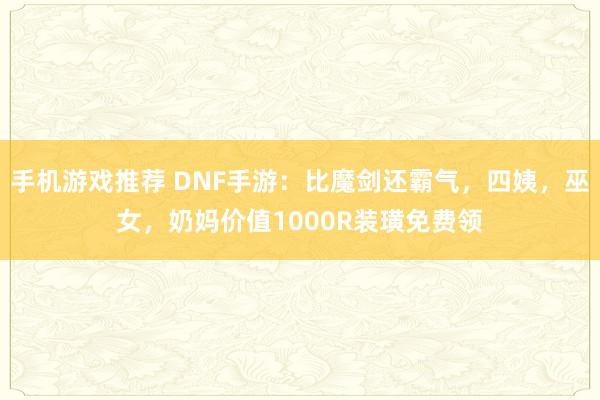 手机游戏推荐 DNF手游：比魔剑还霸气，四姨，巫女，奶妈价值1000R装璜免费领