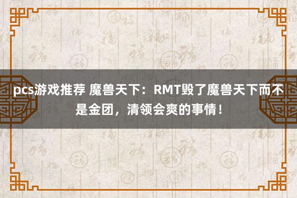 pcs游戏推荐 魔兽天下：RMT毁了魔兽天下而不是金团，清领会爽的事情！