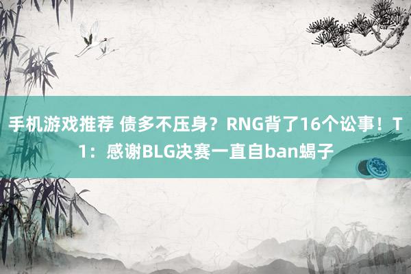 手机游戏推荐 债多不压身？RNG背了16个讼事！T1：感谢BLG决赛一直自ban蝎子