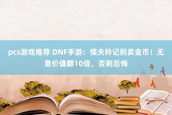 pcs游戏推荐 DNF手游：懦夫钤记别卖金币！无意价值翻10倍，否则后悔