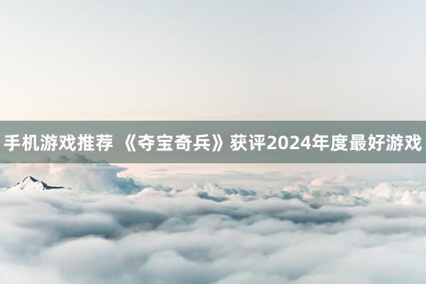 手机游戏推荐 《夺宝奇兵》获评2024年度最好游戏