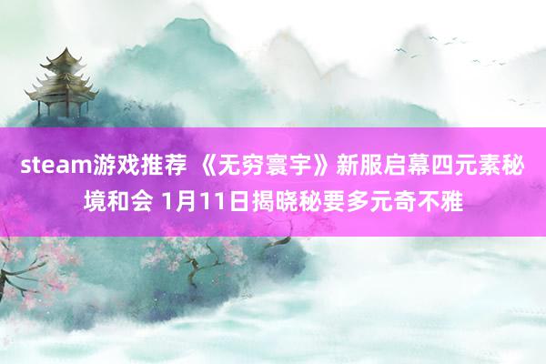 steam游戏推荐 《无穷寰宇》新服启幕四元素秘境和会 1月11日揭晓秘要多元奇不雅