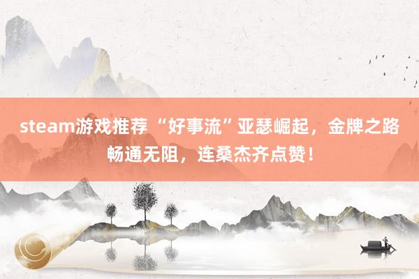 steam游戏推荐 “好事流”亚瑟崛起，金牌之路畅通无阻，连桑杰齐点赞！