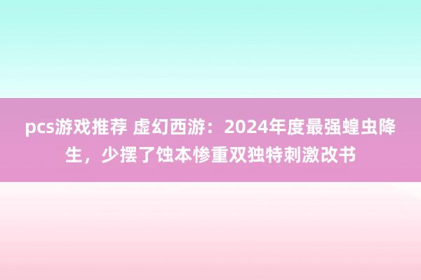 pcs游戏推荐 虚幻西游：2024年度最强蝗虫降生，少摆了蚀本惨重双独特刺激改书