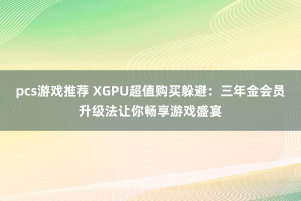 pcs游戏推荐 XGPU超值购买躲避：三年金会员升级法让你畅享游戏盛宴