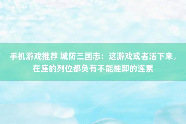 手机游戏推荐 城防三国志：这游戏或者活下来，在座的列位都负有不能推卸的连累