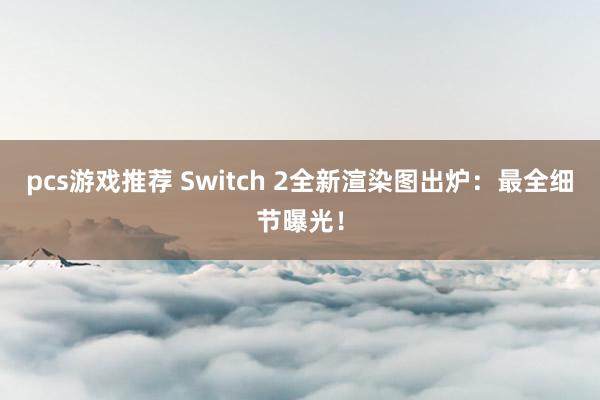 pcs游戏推荐 Switch 2全新渲染图出炉：最全细节曝光！