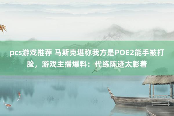 pcs游戏推荐 马斯克堪称我方是POE2能手被打脸，游戏主播爆料：代练陈迹太彰着