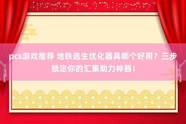 pcs游戏推荐 地铁逃生优化器具哪个好用？三步锁定你的汇集助力神器！