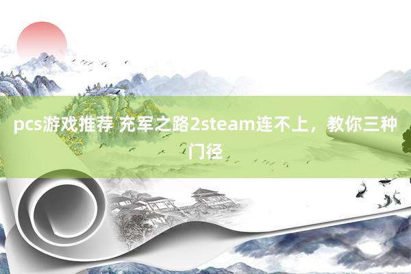 pcs游戏推荐 充军之路2steam连不上，教你三种门径