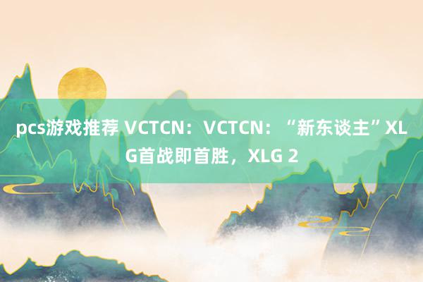 pcs游戏推荐 VCTCN：VCTCN：“新东谈主”XLG首战即首胜，XLG 2