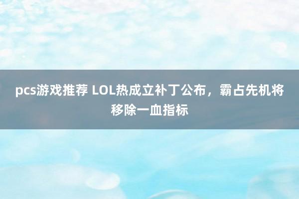 pcs游戏推荐 LOL热成立补丁公布，霸占先机将移除一血指标