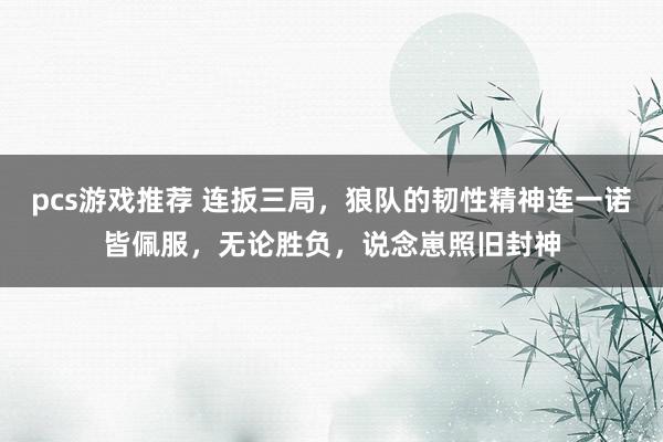 pcs游戏推荐 连扳三局，狼队的韧性精神连一诺皆佩服，无论胜负，说念崽照旧封神