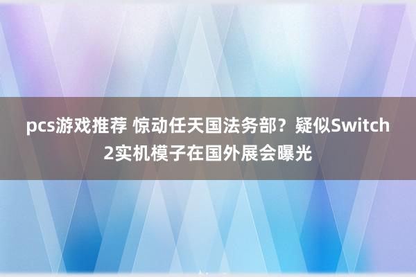 pcs游戏推荐 惊动任天国法务部？疑似Switch2实机模子在国外展会曝光