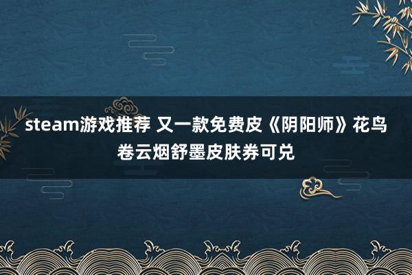 steam游戏推荐 又一款免费皮《阴阳师》花鸟卷云烟舒墨皮肤券可兑