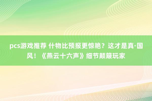 pcs游戏推荐 什物比预报更惊艳？这才是真·国风！《燕云十六声》细节颠簸玩家