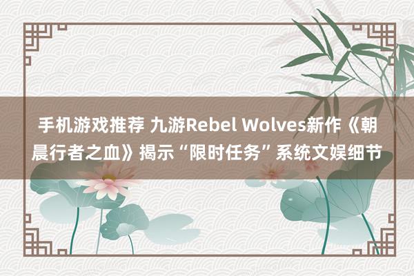 手机游戏推荐 九游Rebel Wolves新作《朝晨行者之血》揭示“限时任务”系统文娱细节