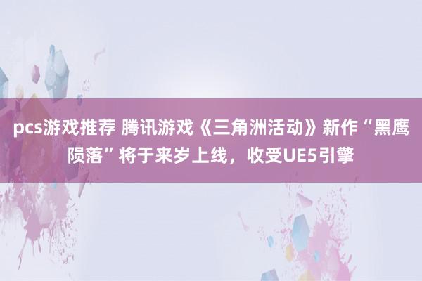 pcs游戏推荐 腾讯游戏《三角洲活动》新作“黑鹰陨落”将于来岁上线，收受UE5引擎