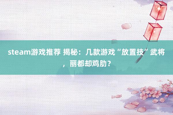 steam游戏推荐 揭秘：几款游戏“放置技”武将，丽都却鸡肋？