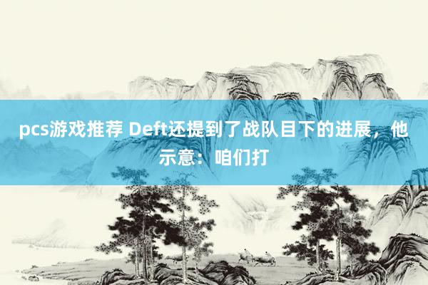 pcs游戏推荐 Deft还提到了战队目下的进展，他示意：咱们打