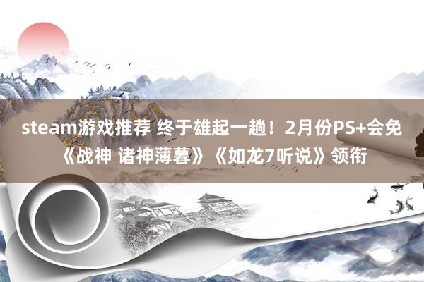 steam游戏推荐 终于雄起一趟！2月份PS+会免《战神 诸神薄暮》《如龙7听说》领衔