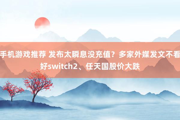 手机游戏推荐 发布太瞬息没充值？多家外媒发文不看好switch2、任天国股价大跌