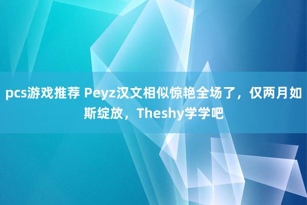 pcs游戏推荐 Peyz汉文相似惊艳全场了，仅两月如斯绽放，Theshy学学吧