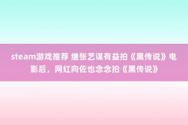 steam游戏推荐 继张艺谋有益拍《黑传说》电影后，网红向佐也念念拍《黑传说》