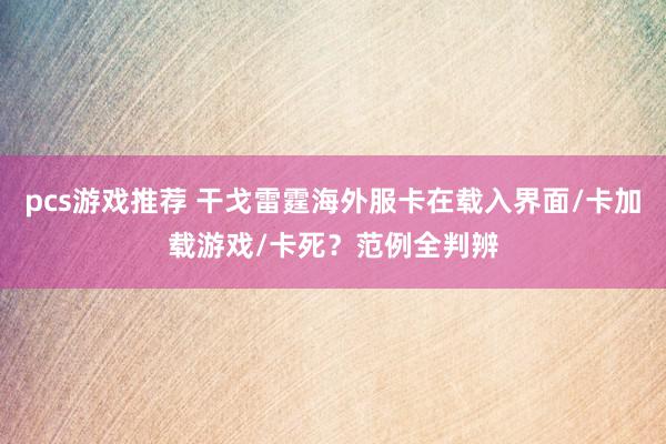 pcs游戏推荐 干戈雷霆海外服卡在载入界面/卡加载游戏/卡死？范例全判辨