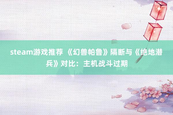 steam游戏推荐 《幻兽帕鲁》隔断与《绝地潜兵》对比：主机战斗过期