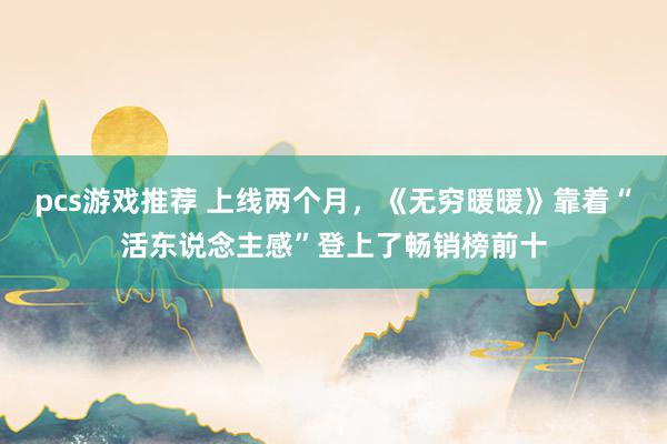 pcs游戏推荐 上线两个月，《无穷暖暖》靠着“活东说念主感”登上了畅销榜前十