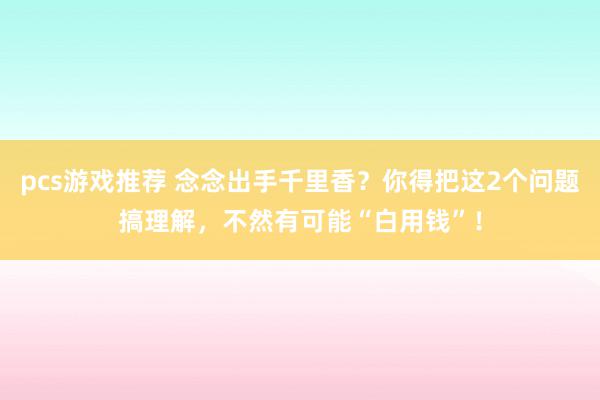 pcs游戏推荐 念念出手千里香？你得把这2个问题搞理解，不然有可能“白用钱”！