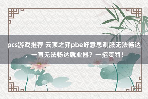 pcs游戏推荐 云顶之弈pbe好意思测服无法畅达，一直无法畅达就业器？一招责罚！