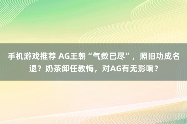 手机游戏推荐 AG王朝“气数已尽”，照旧功成名退？奶茶卸任教悔，对AG有无影响？