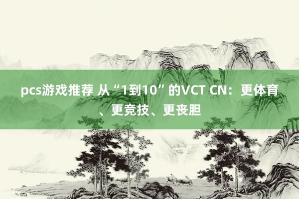 pcs游戏推荐 从“1到10”的VCT CN：更体育、更竞技、更丧胆