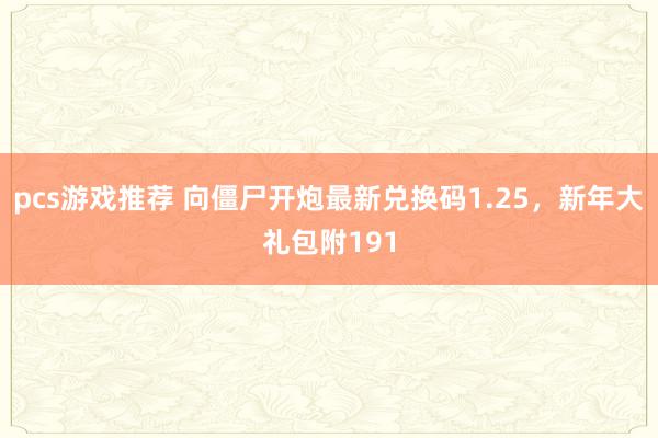 pcs游戏推荐 向僵尸开炮最新兑换码1.25，新年大礼包附191