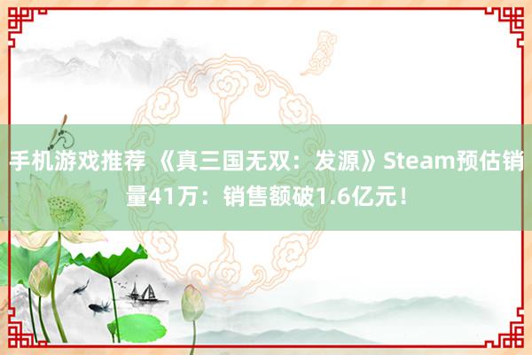 手机游戏推荐 《真三国无双：发源》Steam预估销量41万：销售额破1.6亿元！