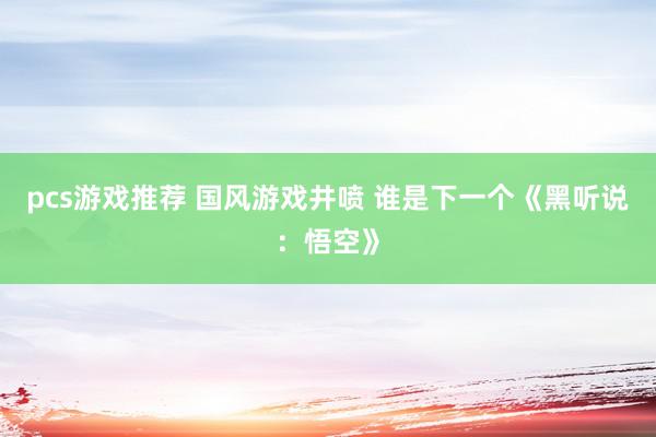 pcs游戏推荐 国风游戏井喷 谁是下一个《黑听说：悟空》