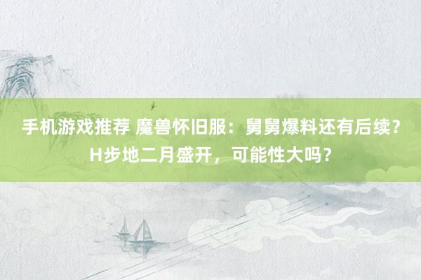 手机游戏推荐 魔兽怀旧服：舅舅爆料还有后续？H步地二月盛开，可能性大吗？