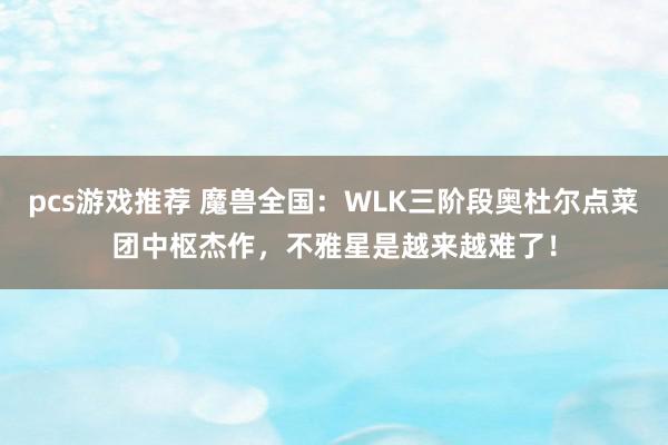 pcs游戏推荐 魔兽全国：WLK三阶段奥杜尔点菜团中枢杰作，不雅星是越来越难了！