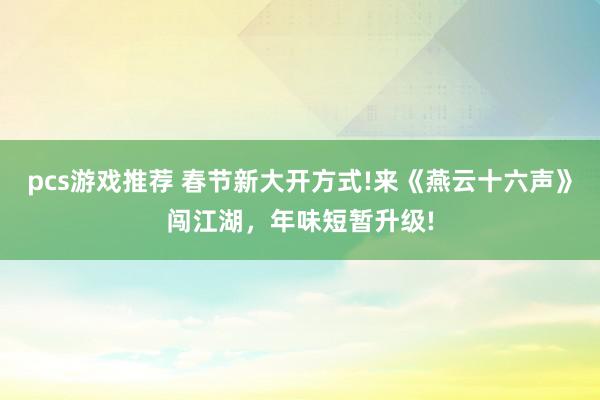 pcs游戏推荐 春节新大开方式!来《燕云十六声》闯江湖，年味短暂升级!