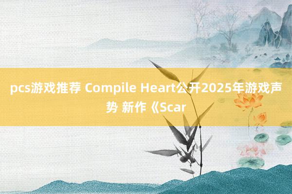 pcs游戏推荐 Compile Heart公开2025年游戏声势 新作《Scar