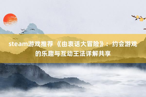 steam游戏推荐 《由衷话大冒险》：约会游戏的乐趣与互动王法详解共享