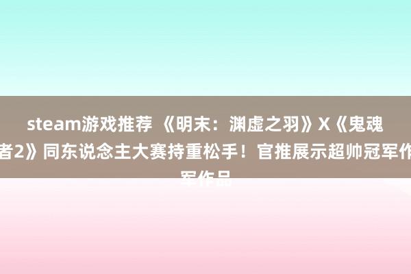 steam游戏推荐 《明末：渊虚之羽》X《鬼魂行者2》同东说念主大赛持重松手！官推展示超帅冠军作品