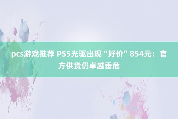 pcs游戏推荐 PS5光驱出现“好价”854元：官方供货仍卓越垂危