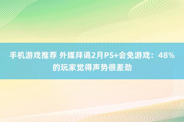 手机游戏推荐 外媒拜谒2月PS+会免游戏：48%的玩家觉得声势很差劲