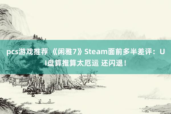 pcs游戏推荐 《闲雅7》Steam面前多半差评：UI盘算推算太厄运 还闪退！