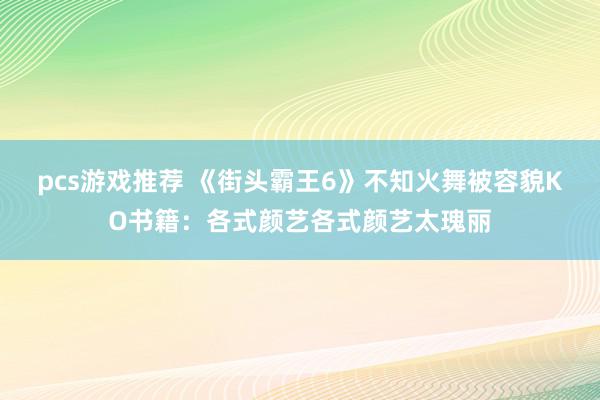 pcs游戏推荐 《街头霸王6》不知火舞被容貌KO书籍：各式颜艺各式颜艺太瑰丽