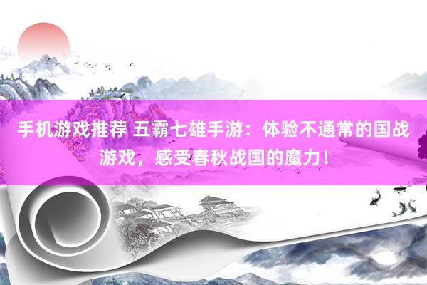 手机游戏推荐 五霸七雄手游：体验不通常的国战游戏，感受春秋战国的魔力！